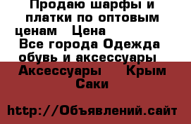 Продаю шарфы и платки по оптовым ценам › Цена ­ 300-2500 - Все города Одежда, обувь и аксессуары » Аксессуары   . Крым,Саки